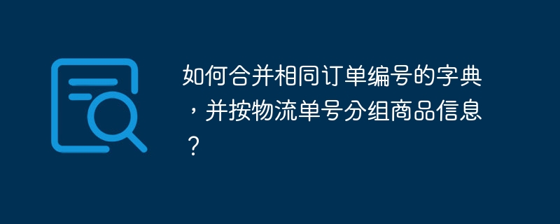 如何合并相同订单编号的字典，并按物流单号分组商品信息？ - 小浪资源网