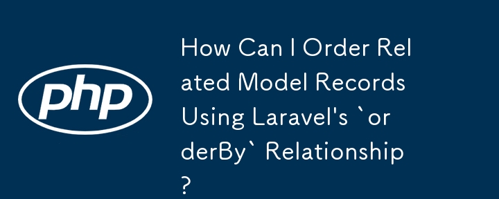 How Can I Order Related Model Records Using Laravel\'s `orderBy` Relationship?