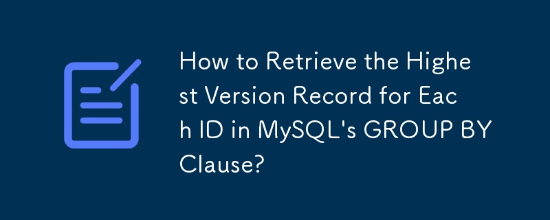 How to Retrieve the Highest Version Record for Each ID in MySQL\'s GROUP BY Clause?