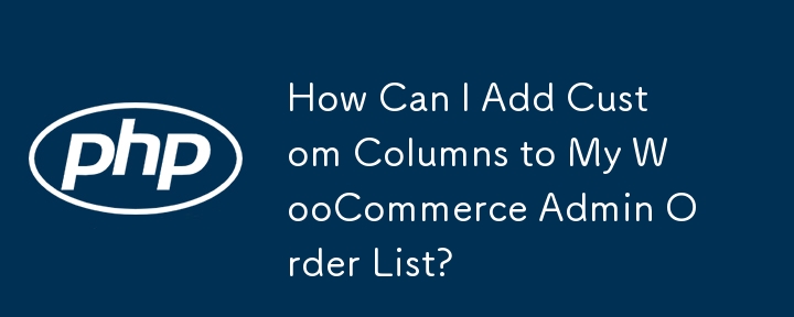 How Can I Add Custom Columns to My WooCommerce Admin Order List?