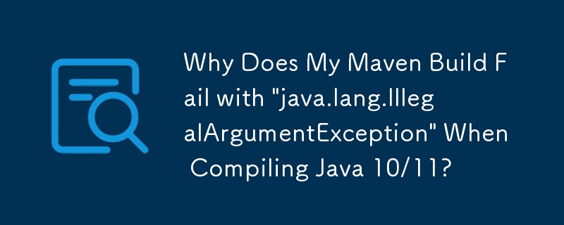 Why Does My Maven Build Fail with \'java.lang.IllegalArgumentException\' When Compiling Java 10/11?