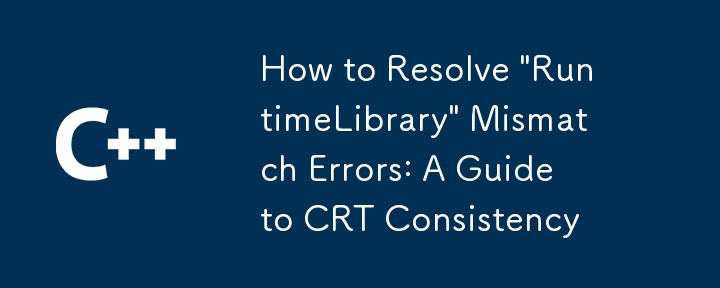 How to Resolve 'RuntimeLibrary' Mismatch Errors: A Guide to CRT Consistency