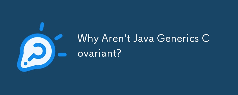 Why Aren\'t Java Generics Covariant?