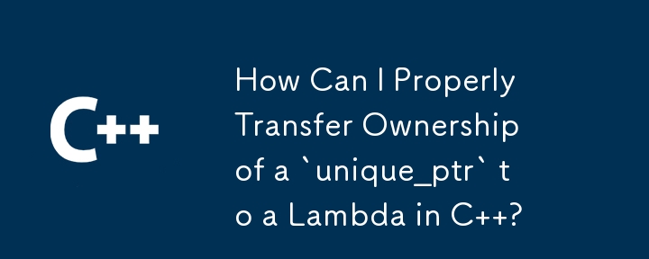 How Can I Properly Transfer Ownership of a `unique_ptr` to a Lambda in C  ?