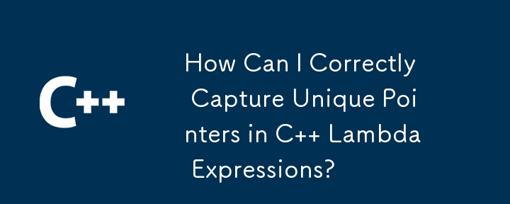 How Can I Correctly Capture Unique Pointers in C   Lambda Expressions?