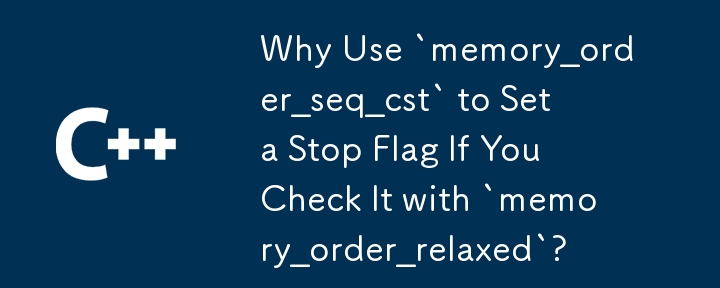 Why Use `memory_order_seq_cst` to Set a Stop Flag If You Check It with `memory_order_relaxed`?