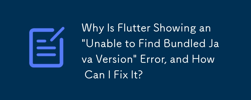 Why Is Flutter Showing an \'Unable to Find Bundled Java Version\' Error, and How Can I Fix It?