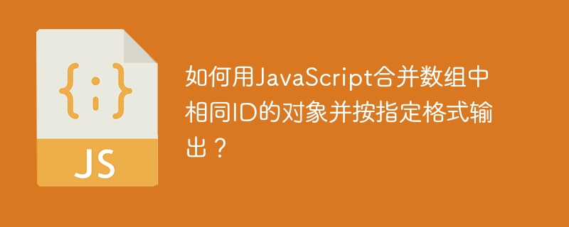 如何用JavaScript合并数组中相同ID的对象并按指定格式输出？ - 小浪资源网