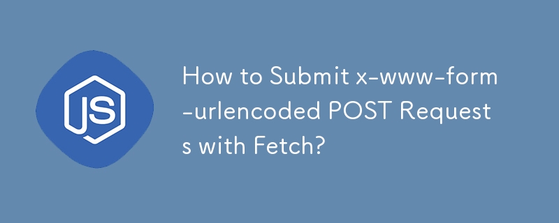 How to Submit x-www-form-urlencoded POST Requests with Fetch?