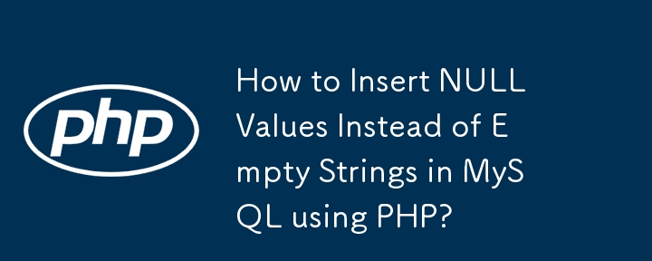 How to Insert NULL Values Instead of Empty Strings in MySQL using PHP?