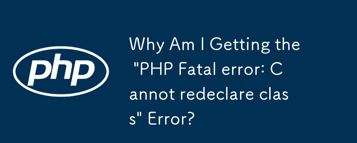 Why Am I Getting the \'PHP Fatal error: Cannot redeclare class\' Error?