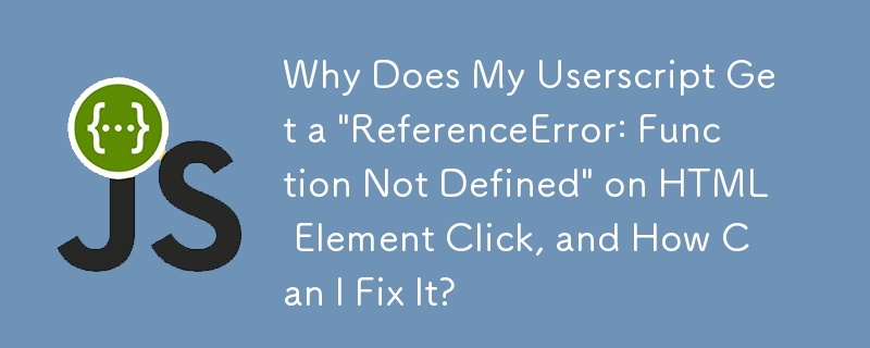 Why Does My Userscript Get a \'ReferenceError: Function Not Defined\' on HTML Element Click, and How Can I Fix It?