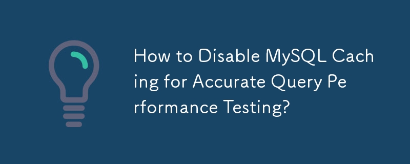 How to Disable MySQL Caching for Accurate Query Performance Testing?