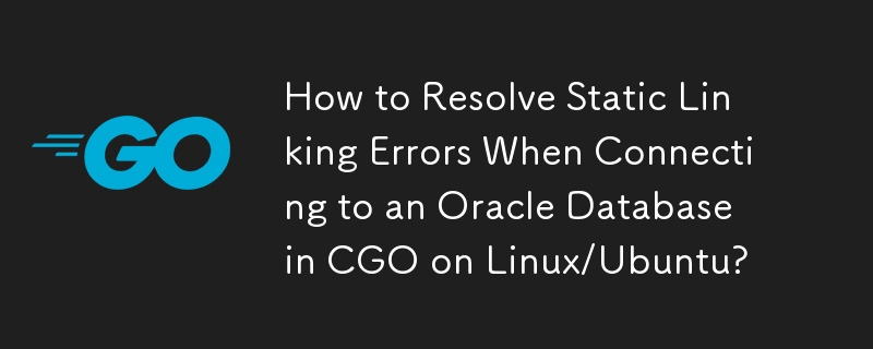 How to Resolve Static Linking Errors When Connecting to an Oracle Database in CGO on Linux/Ubuntu?