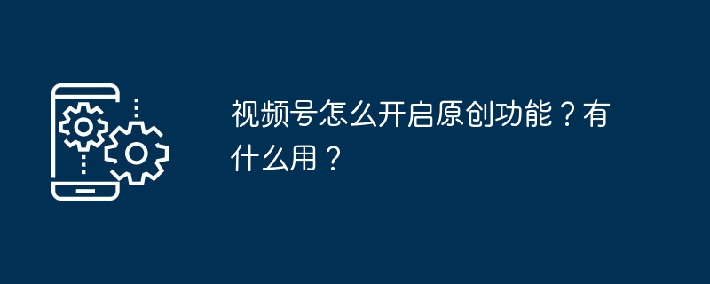 视频号怎么开启原创功能？有什么用？