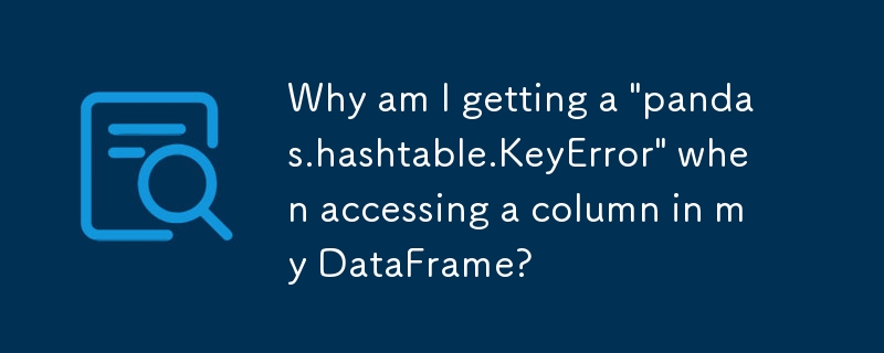 DataFrame 内の列にアクセスすると「pandas.hashtable.KeyError」が発生するのはなぜですか?