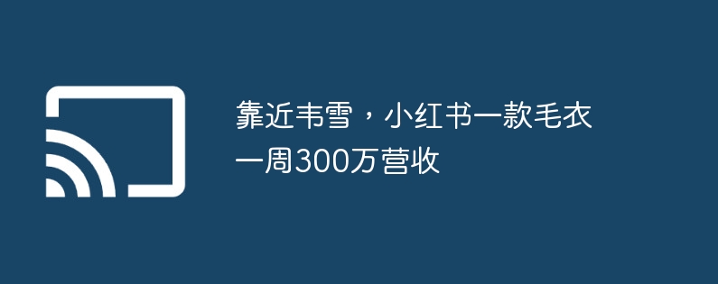 靠近韦雪，小红书一款毛衣一周300万营收 - 698影视资讯