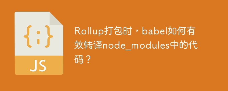 Rollup打包时，babel如何有效转译node_modules中的代码？