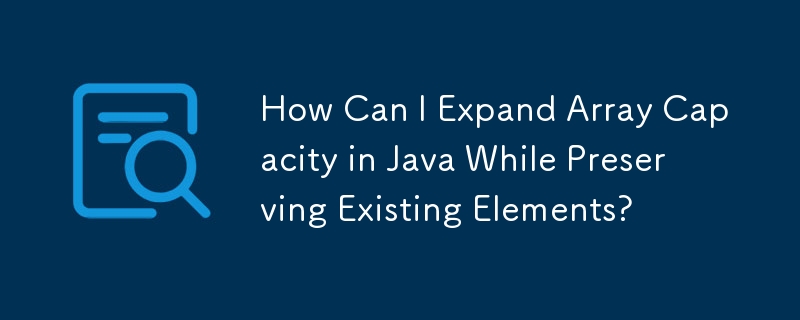 既存の要素を維持しながら Java で配列の容量を拡張するにはどうすればよいですか?