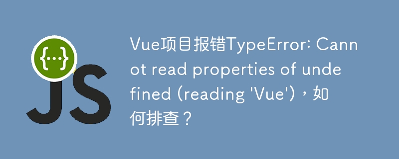 Vue项目报错TypeError: Cannot read properties of undefined (reading \'Vue\'),如何排查?