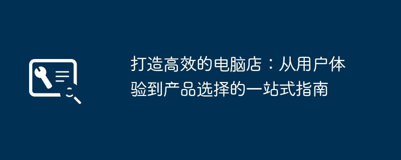 打造高效的电脑店:从用户体验到产品选择的一站式指南