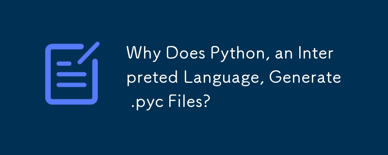 Why Does Python, an Interpreted Language, Generate .pyc Files?