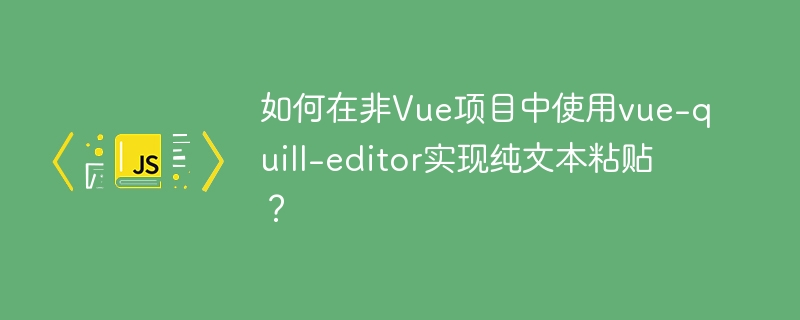如何在非Vue项目中使用vue-quill-editor实现纯文本粘贴?