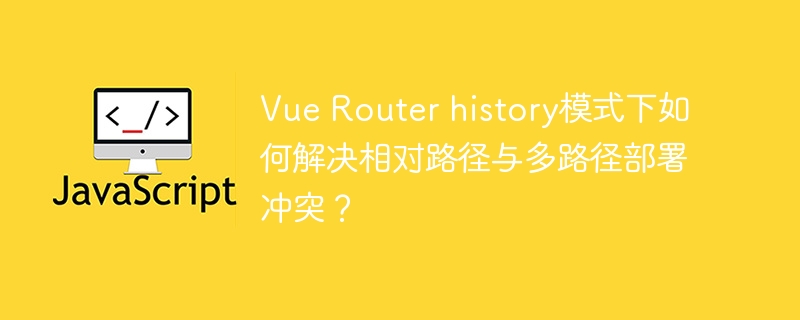 vue router history模式下如何解决相对路径与多路径部署冲突？