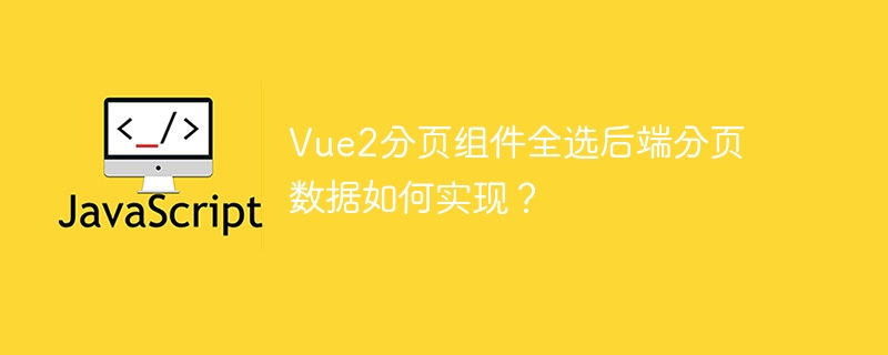 Vue2分页组件全选后端分页数据如何实现？