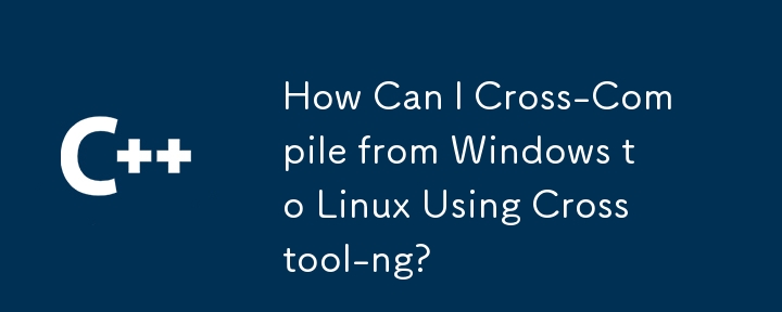 Crosstool-ng を使用して Windows から Linux にクロスコンパイルするにはどうすればよいですか?