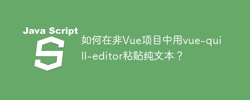 如何在非Vue项目中用vue-quill-editor粘贴纯文本?