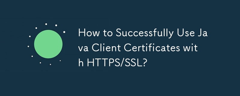 How to Successfully Use Java Client Certificates with HTTPS/SSL?