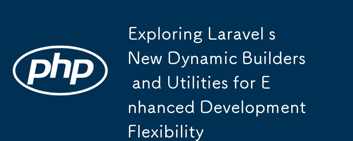 開発の柔軟性を高めるための Laravel の新しい動的ビルダーとユーティリティの探索
