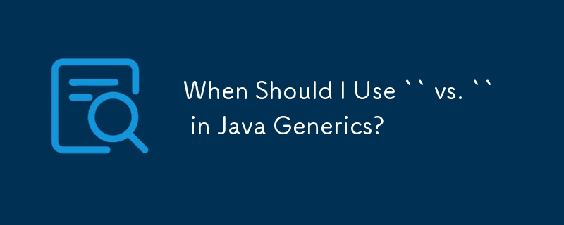 When Should I Use `` vs. `` in Java Generics?