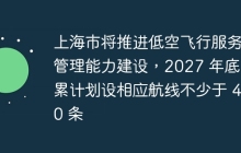 上海市将推进低空飞行服务管理能力建设，2027 年底前累计划设相应航线不少于 400 条