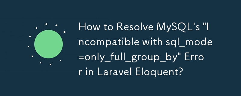 How to Resolve MySQL\'s \'Incompatible with sql_mode=only_full_group_by\' Error in Laravel Eloquent?