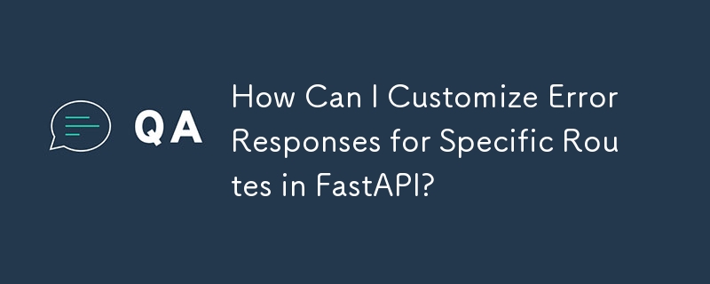 Comment puis-je personnaliser les réponses aux erreurs pour des itinéraires spécifiques dans FastAPI ?