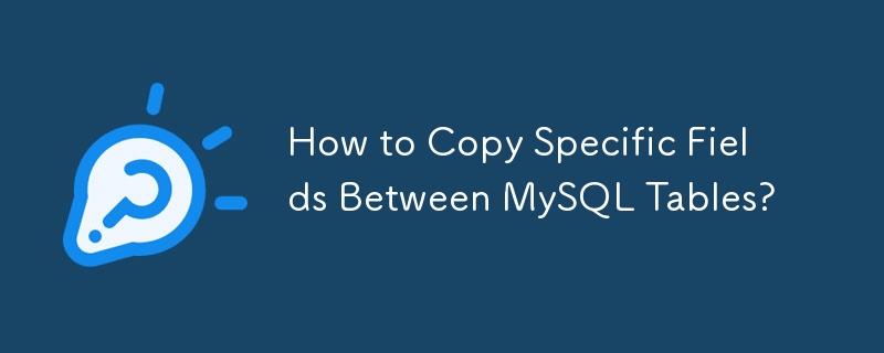 How to Copy Specific Fields Between MySQL Tables?