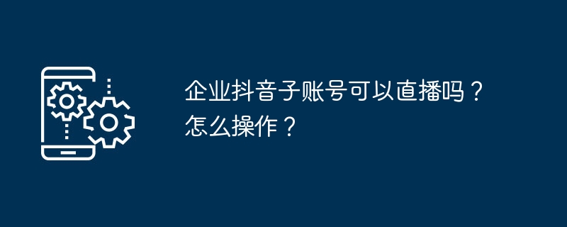 企业抖音子账号可以直播吗？怎么操作？