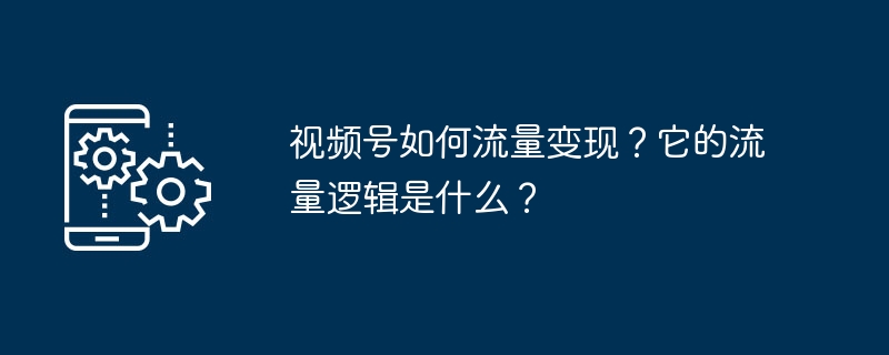 视频号如何流量变现？它的流量逻辑是什么？