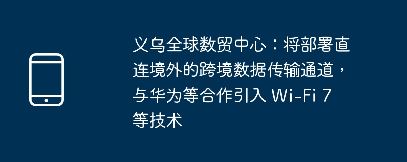 义乌全球数贸中心：将部署直连境外的跨境数据传输通道，与华为等合作引入 Wi-Fi 7 等技术 - 698影视资讯