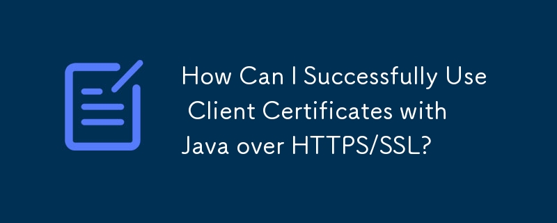 How Can I Successfully Use Client Certificates with Java over HTTPS/SSL?