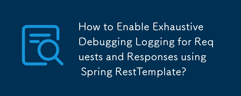 How to Enable Exhaustive Debugging Logging for Requests and Responses using Spring RestTemplate?