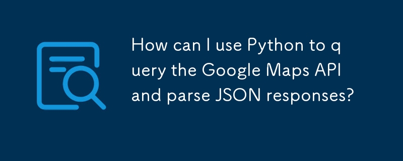 如何使用 Python 查询 Google Maps API 并解析 JSON 响应？