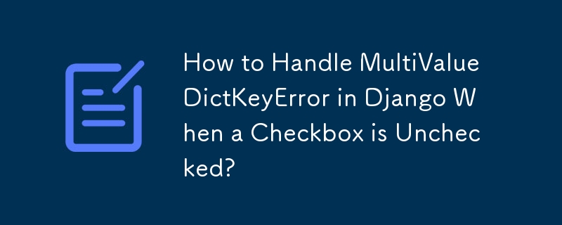 当未选中复选框时，如何处理 Django 中的 MultiValueDictKeyError？