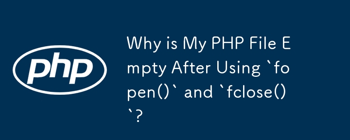 Why is My PHP File Empty After Using `fopen()` and `fclose()`?