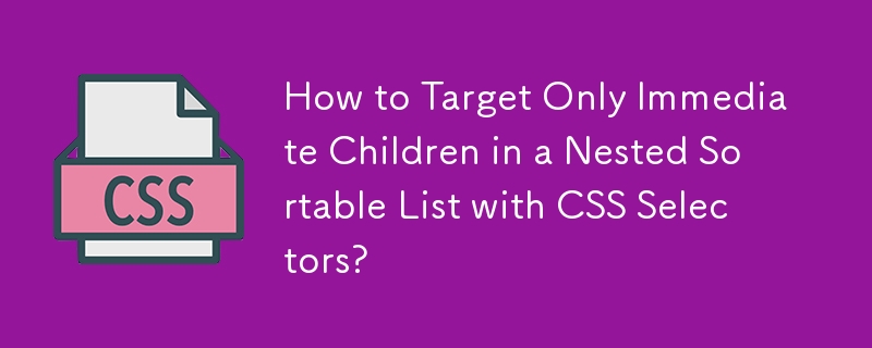 How to Target Only Immediate Children in a Nested Sortable List with CSS Selectors?