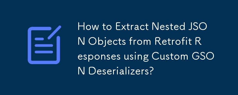 How to Extract Nested JSON Objects from Retrofit Responses using Custom GSON Deserializers?