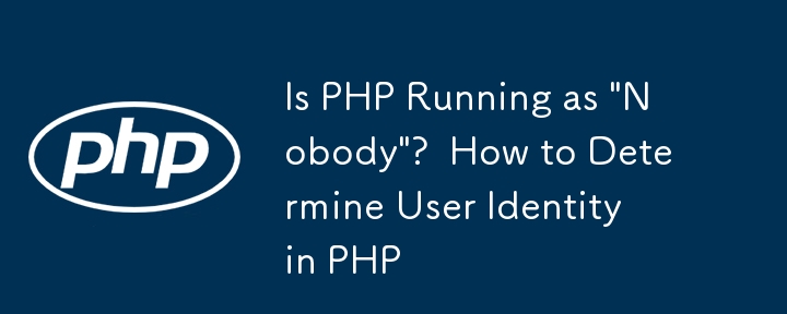 Is PHP Running as 'Nobody'?  How to Determine User Identity in PHP