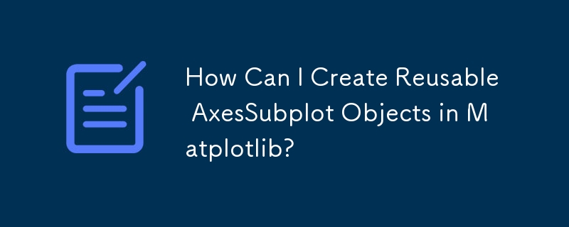 Comment puis-je créer des objets AxesSubplot réutilisables dans Matplotlib ?